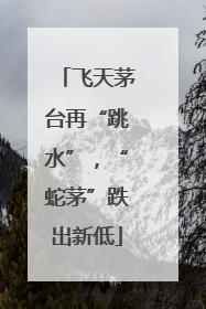 飞天茅台再“跳水”，“蛇茅”跌出新低