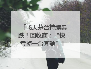 飞天茅台持续暴跌！回收商：“快亏掉一台奔驰”