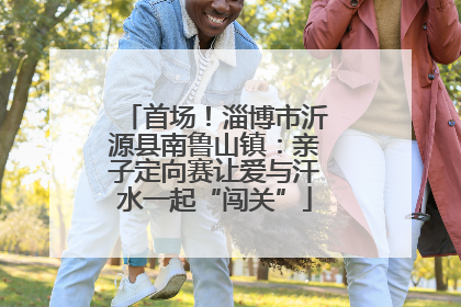 首场！淄博市沂源县南鲁山镇：亲子定向赛让爱与汗水一起“闯关”