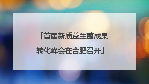 首届新质益生菌成果转化峰会在合肥召开