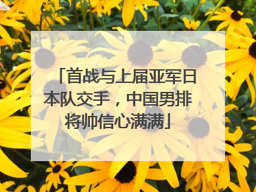首战与上届亚军日本队交手，中国男排将帅信心满满