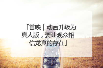 首映｜动画升级为真人版，要让观众相信龙真的存在