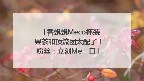 香飘飘Meco杯装果茶和顶流团太配了！粉丝：立刻Me一口