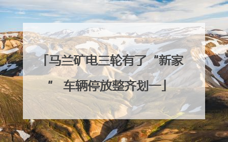 马兰矿电三轮有了“新家” 车辆停放整齐划一