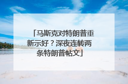 马斯克对特朗普重新示好？深夜连转两条特朗普帖文