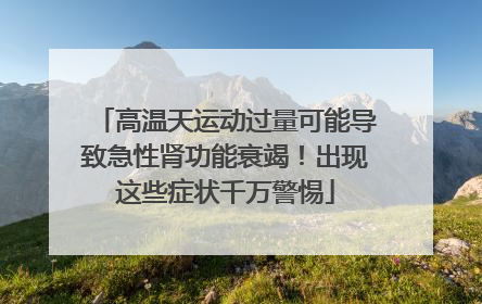 高温天运动过量可能导致急性肾功能衰竭！出现这些症状千万警惕