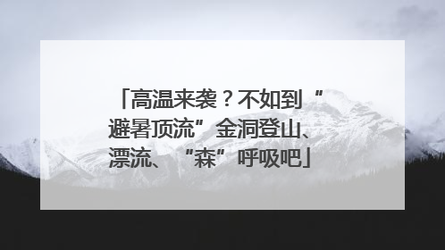 高温来袭？不如到“避暑顶流”金洞登山、漂流、“森”呼吸吧