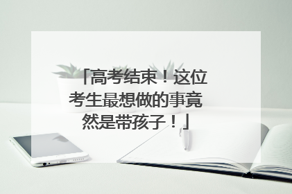 高考结束！这位考生最想做的事竟然是带孩子！