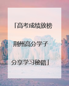 高考成绩放榜 荆州高分学子分享学习秘籍