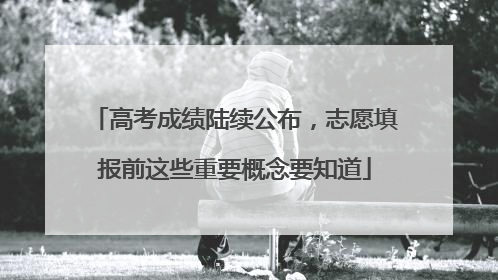 高考成绩陆续公布，志愿填报前这些重要概念要知道