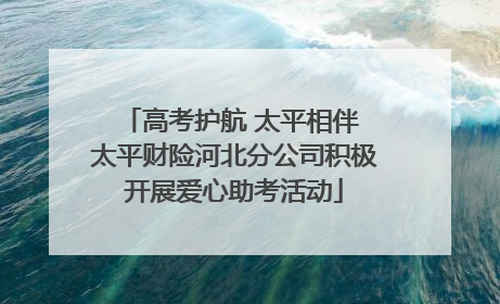 高考护航 太平相伴 太平财险河北分公司积极开展爱心助考活动
