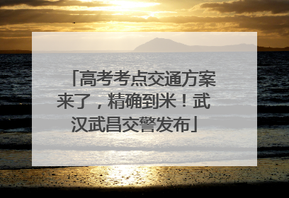 高考考点交通方案来了，精确到米！武汉武昌交警发布