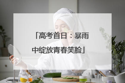 高考首日：暴雨中绽放青春笑脸