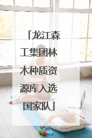 龙江森工集团林木种质资源库入选国家队