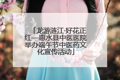 龙游涟江·好花正红—惠水县中医医院举办端午节中医药文化宣传活动