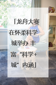 龙舟大赛在怀柔科学城举办 丰富“科学+城”内涵