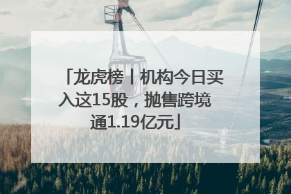 龙虎榜丨机构今日买入这15股，抛售跨境通1.19亿元