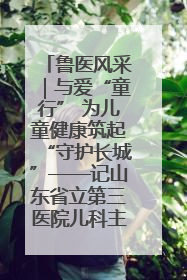 鲁医风采｜与爱“童行” 为儿童健康筑起“守护长城”——记山东省立第三医院儿科主任、主任医师马燕