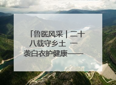 鲁医风采｜二十八载守乡土  一袭白衣护健康——记泰安市岱岳区满庄镇卫生院院长、主任医师张宝喜