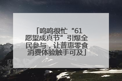 鸣鸣很忙“61 愿望成真节”引爆全民参与，让普惠零食消费体验触手可及