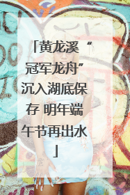 黄龙溪“冠军龙舟”沉入湖底保存 明年端午节再出水