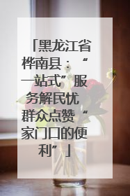 黑龙江省桦南县：“一站式”服务解民忧 群众点赞“家门口的便利”