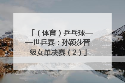（体育）乒乓球——世乒赛：孙颖莎晋级女单决赛（2）