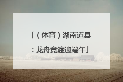 （体育）湖南道县：龙舟竞渡迎端午