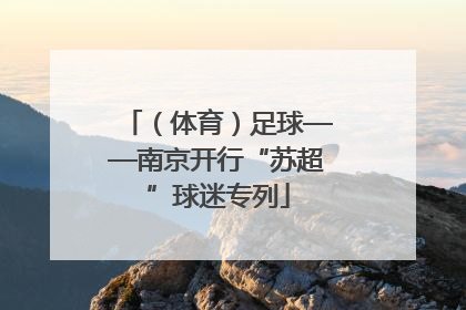 （体育）足球——南京开行“苏超”球迷专列