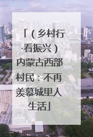 （乡村行·看振兴）内蒙古西部村民：不再羡慕城里人生活