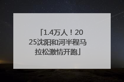 1.4万人！2025沈阳和河半程马拉松激情开跑