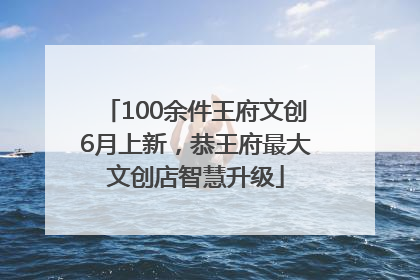 100余件王府文创6月上新，恭王府最大文创店智慧升级