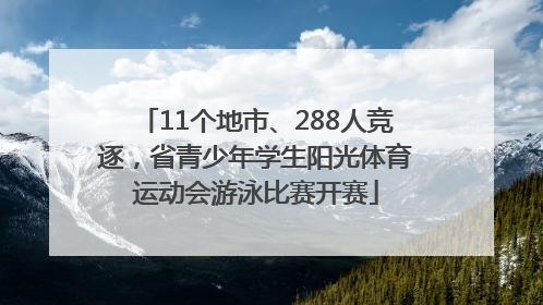 11个地市、288人竞逐，省青少年学生阳光体育运动会游泳比赛开赛