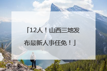 12人！山西三地发布最新人事任免！