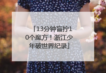 13分钟盲拧10个魔方！浙江少年破世界纪录
