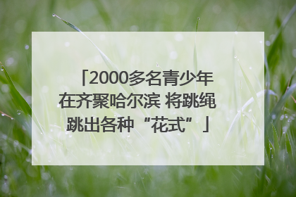 2000多名青少年在齐聚哈尔滨 将跳绳跳出各种“花式”
