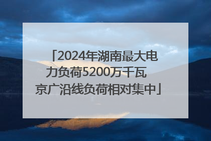 2024年湖南最大电力负荷5200万千瓦 京广沿线负荷相对集中