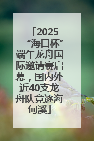 2025“海口杯”端午龙舟国际邀请赛启幕，国内外近40支龙舟队竞逐海甸溪