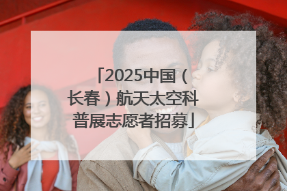 2025中国（长春）航天太空科普展志愿者招募