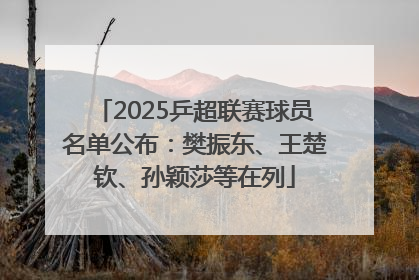 2025乒超联赛球员名单公布：樊振东、王楚钦、孙颖莎等在列