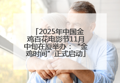 2025年中国金鸡百花电影节11月中旬在厦举办：“金鸡时间”正式启动