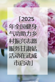 2025年全国健身气功助力乡村振兴志愿服务甘肃站活动在武威市启动