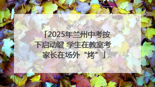 2025年兰州中考按下启动键 学生在教室考 家长在场外“烤”