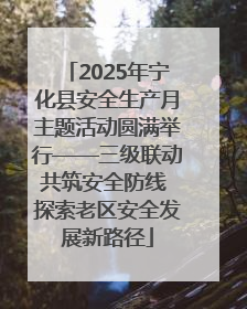 2025年宁化县安全生产月主题活动圆满举行——三级联动共筑安全防线 探索老区安全发展新路径