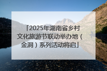 2025年湖南省乡村文化旅游节联动举办地（金洞）系列活动将启