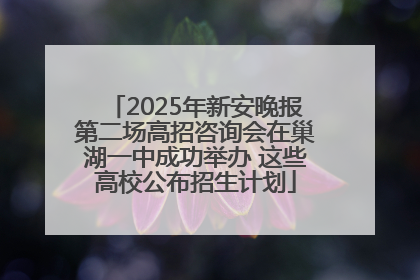 2025年新安晚报第二场高招咨询会在巢湖一中成功举办 这些高校公布招生计划