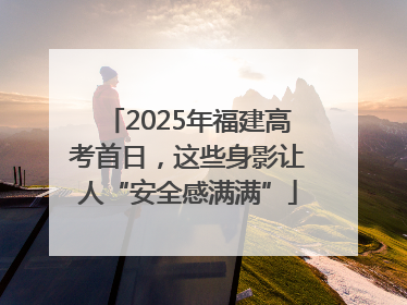2025年福建高考首日，这些身影让人“安全感满满”