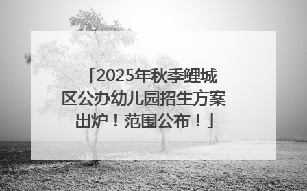 2025年秋季鲤城区公办幼儿园招生方案出炉！范围公布！