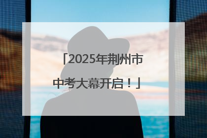 2025年荆州市中考大幕开启！