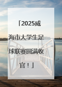 2025威海市大学生足球联赛圆满收官！